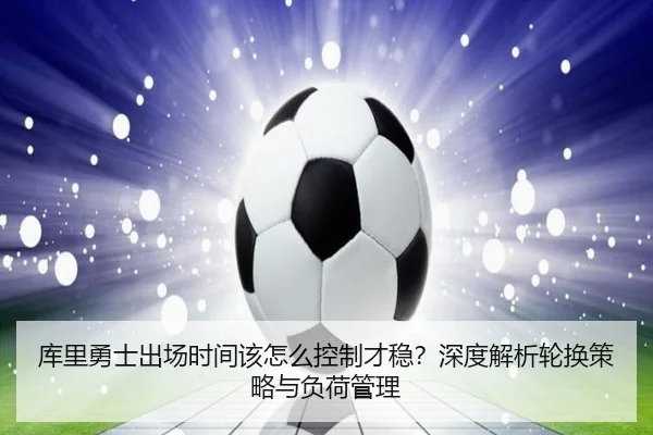 库里勇士出场时间该怎么控制才稳？深度解析轮换策略与负荷管理