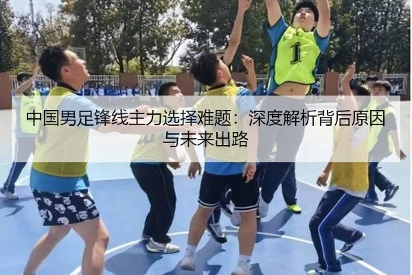 中国男足锋线主力选择难题：深度解析背后原因与未来出路