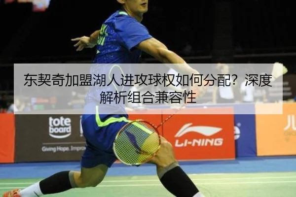 东契奇加盟湖人进攻球权如何分配？深度解析组合兼容性