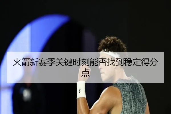 火箭新赛季关键时刻能否找到稳定得分点