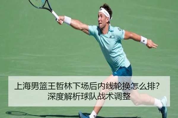 上海男篮王哲林下场后内线轮换怎么排？深度解析球队战术调整